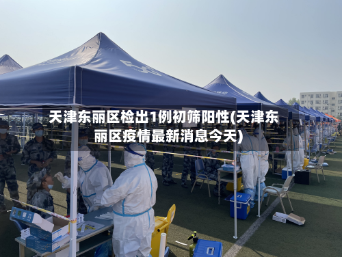天津东丽区检出1例初筛阳性(天津东丽区疫情最新消息今天)-第2张图片