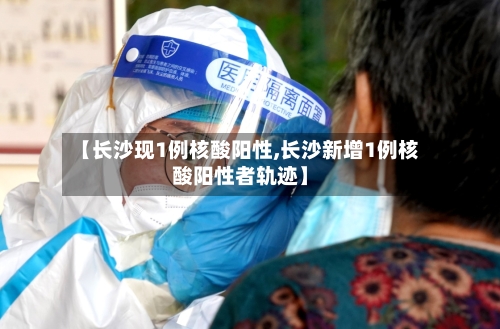 【长沙现1例核酸阳性,长沙新增1例核酸阳性者轨迹】