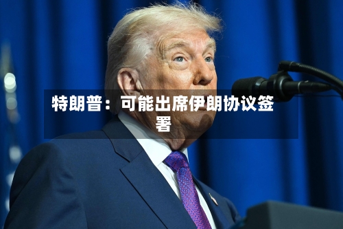 特朗普：可能出席伊朗协议签署