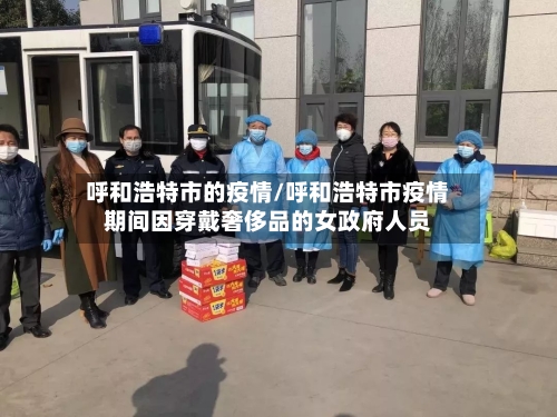 呼和浩特市的疫情/呼和浩特市疫情期间因穿戴奢侈品的女政府人员