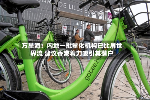 方星海：内地一批量化机构已比肩世界一流 建议香港着力吸引其落户-第2张图片