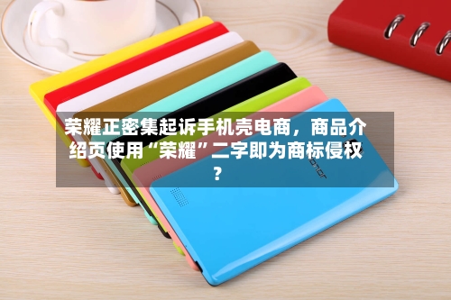 荣耀正密集起诉手机壳电商，商品介绍页使用“荣耀”二字即为商标侵权？