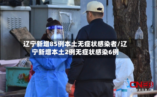 辽宁新增85例本土无症状感染者/辽宁新增本土2例无症状感染6例