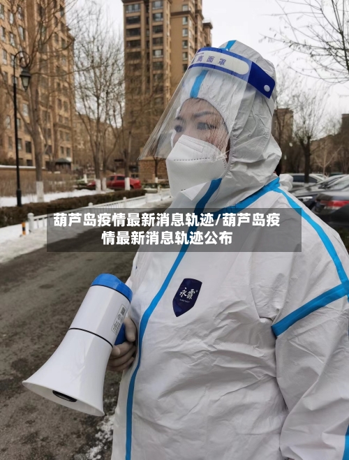 葫芦岛疫情最新消息轨迹/葫芦岛疫情最新消息轨迹公布