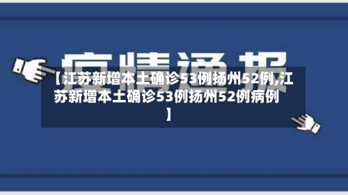 【江苏新增本土确诊53例扬州52例,江苏新增本土确诊53例扬州52例病例】-第2张图片