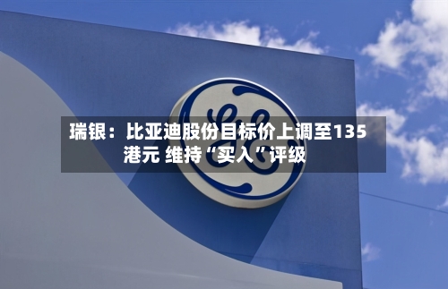 瑞银：比亚迪股份目标价上调至135港元 维持“买入	”评级-第1张图片