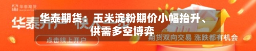 华泰期货：玉米淀粉期价小幅抬升	、供需多空博弈-第1张图片