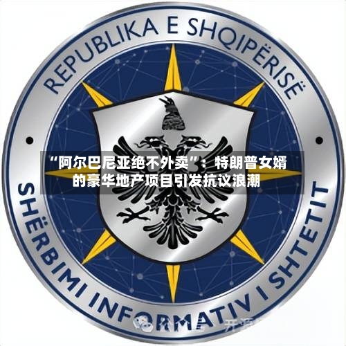 “阿尔巴尼亚绝不外卖”：特朗普女婿的豪华地产项目引发抗议浪潮-第2张图片