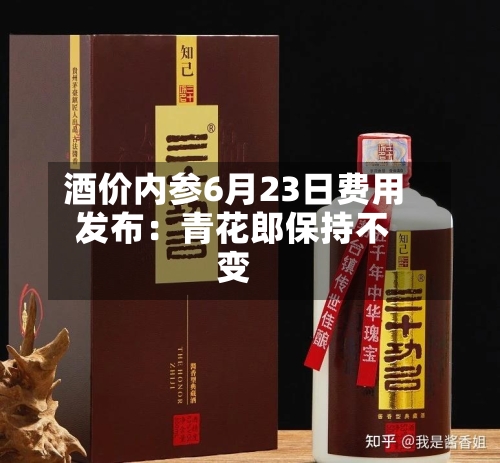 酒价内参6月23日费用发布：青花郎保持不变-第2张图片