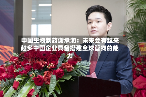 中国生物制药谢承润：未来会有越来越多中国企业具备搭建全球管线的能力