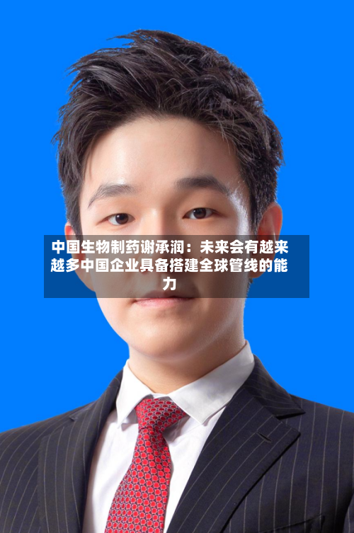 中国生物制药谢承润：未来会有越来越多中国企业具备搭建全球管线的能力-第2张图片