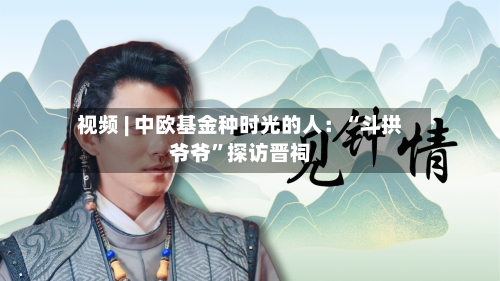 视频 | 中欧基金种时光的人：“斗拱爷爷”探访晋祠-第2张图片