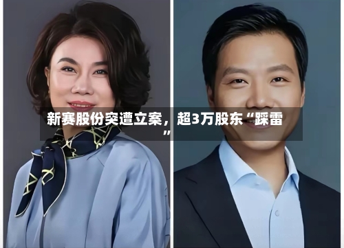 新赛股份突遭立案	，超3万股东“踩雷”-第3张图片
