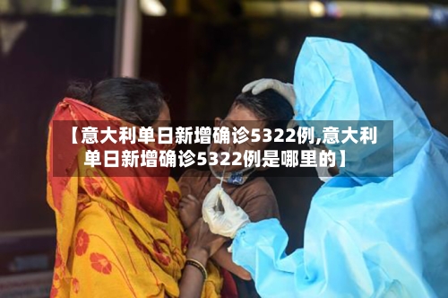 【意大利单日新增确诊5322例,意大利单日新增确诊5322例是哪里的】-第2张图片