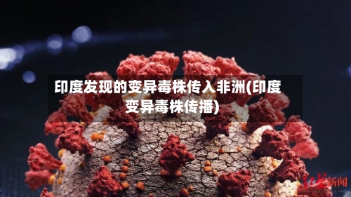 印度发现的变异毒株传入非洲(印度变异毒株传播)