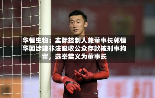 华恒生物：实际控制人兼董事长郭恒华因涉嫌非法吸收公众存款被刑事拘留，选举樊义为董事长-第2张图片