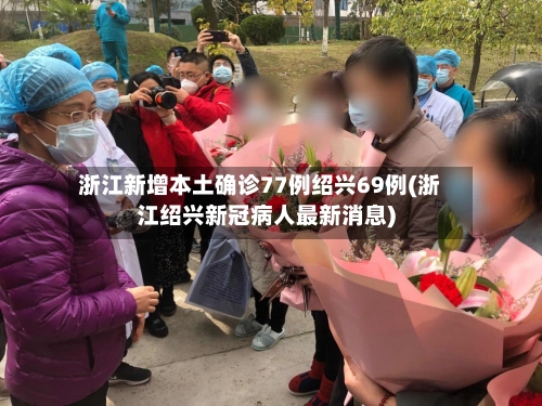 浙江新增本土确诊77例绍兴69例(浙江绍兴新冠病人最新消息)-第2张图片