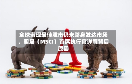 全球表现最佳股市仍未跻身发达市场，明晟（MSCI）首席执行官详解背后原因-第3张图片