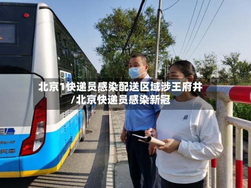 北京1快递员感染配送区域涉王府井/北京快递员感染新冠