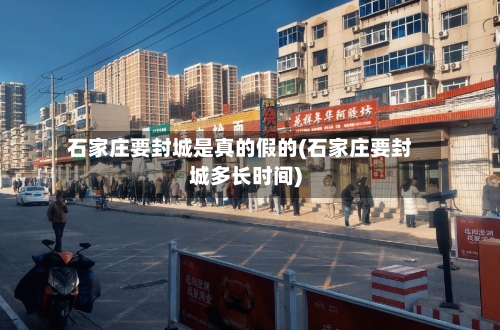 石家庄要封城是真的假的(石家庄要封城多长时间)-第2张图片