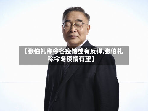 【张伯礼称今冬疫情或有反弹,张伯礼称今冬疫情有望】-第3张图片