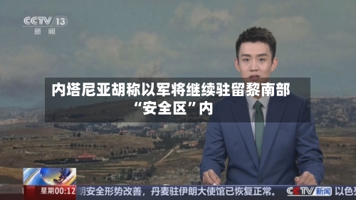 内塔尼亚胡称以军将继续驻留黎南部“安全区”内-第3张图片