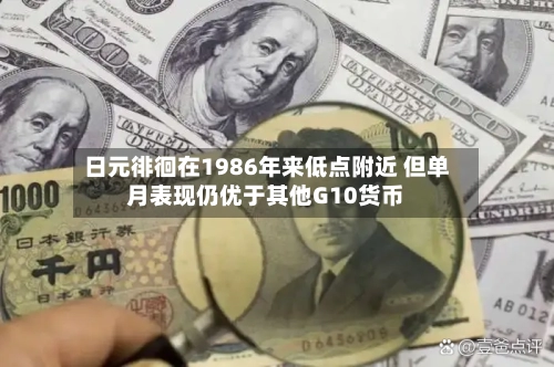 日元徘徊在1986年来低点附近 但单月表现仍优于其他G10货币-第2张图片