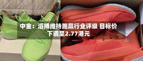中金：滔搏维持跑赢行业评级 目标价下调至2.77港元-第1张图片
