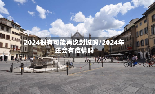 2024很有可能再次封城吗/2024年还会有疫情吗-第2张图片