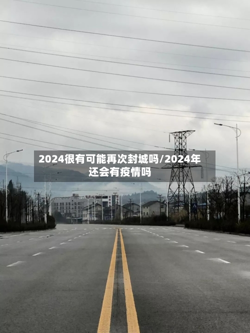2024很有可能再次封城吗/2024年还会有疫情吗-第3张图片