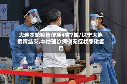 大连本轮疫情传至4省7城/辽宁大连疫情结束,本地确诊病例无症状感染者已
