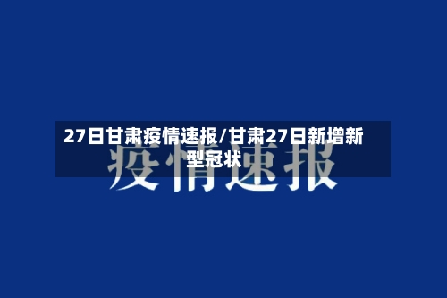 27日甘肃疫情速报/甘肃27日新增新型冠状