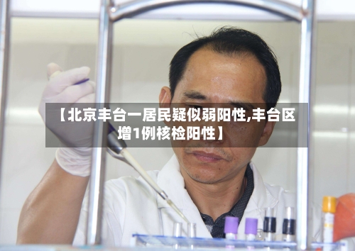 【北京丰台一居民疑似弱阳性,丰台区增1例核检阳性】-第3张图片