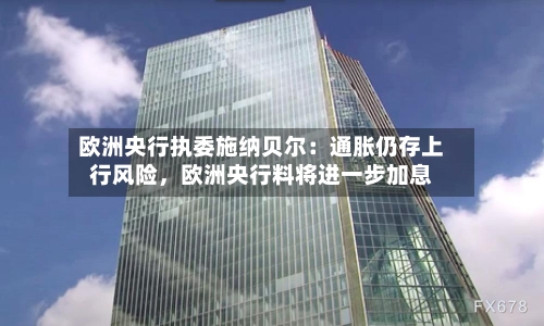 欧洲央行执委施纳贝尔：通胀仍存上行风险，欧洲央行料将进一步加息-第3张图片
