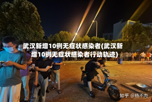 武汉新增10例无症状感染者(武汉新增10例无症状感染者行动轨迹)
