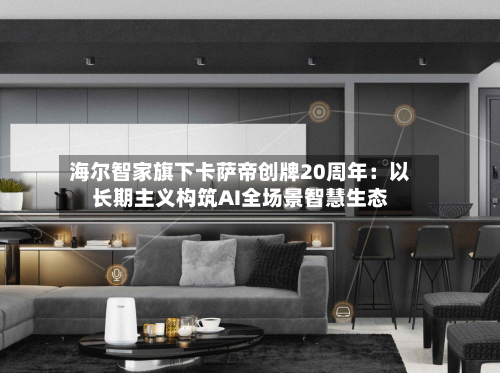 海尔智家旗下卡萨帝创牌20周年：以长期主义构筑AI全场景智慧生态-第2张图片