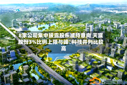 8家公司集中披露股东减持意向 天宸股份3%比例上限与峰岹科技并列比较高