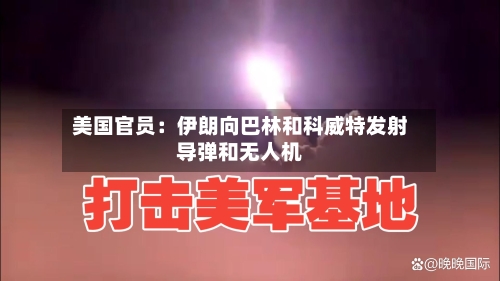 美国官员：伊朗向巴林和科威特发射导弹和无人机