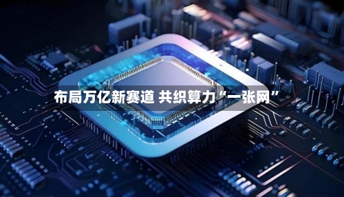 布局万亿新赛道 共织算力“一张网”-第2张图片