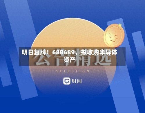 明日复牌！688689，拟收购半导体资产