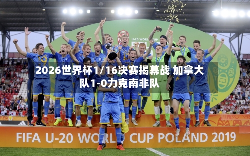 2026世界杯1/16决赛揭幕战 加拿大队1-0力克南非队-第2张图片