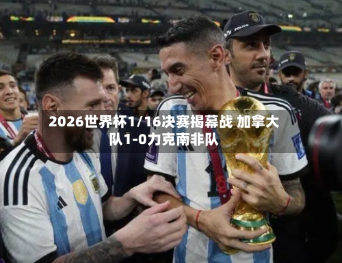 2026世界杯1/16决赛揭幕战 加拿大队1-0力克南非队