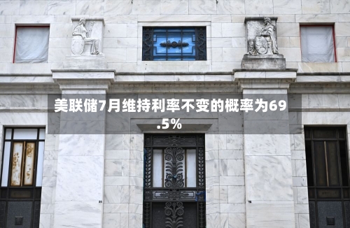 美联储7月维持利率不变的概率为69.5%-第2张图片