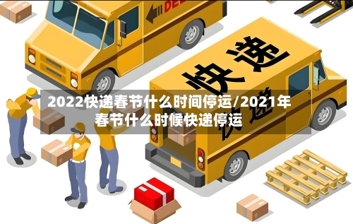 2022快递春节什么时间停运/2021年春节什么时候快递停运-第2张图片
