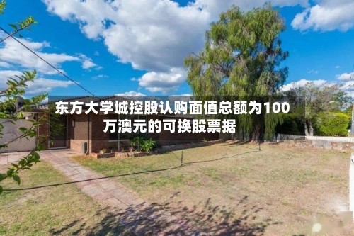 东方大学城控股认购面值总额为100万澳元的可换股票据-第2张图片