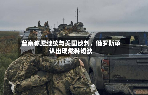 普京称愿继续与美国谈判	，俄罗斯承认出现燃料短缺-第1张图片