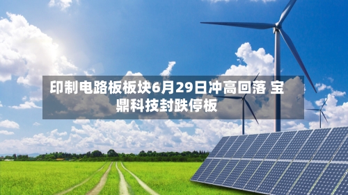 印制电路板板块6月29日冲高回落 宝鼎科技封跌停板