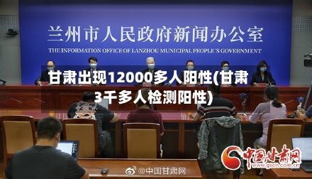 甘肃出现12000多人阳性(甘肃3千多人检测阳性)