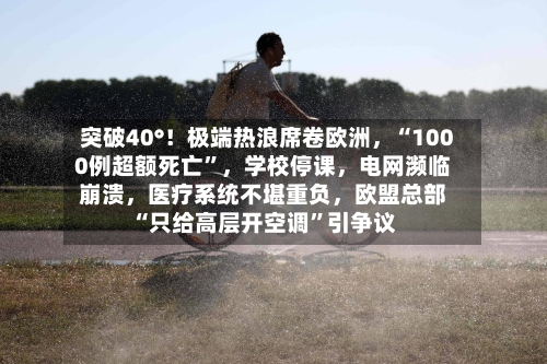 突破40°！极端热浪席卷欧洲，“1000例超额死亡”，学校停课，电网濒临崩溃，医疗系统不堪重负，欧盟总部“只给高层开空调”引争议
