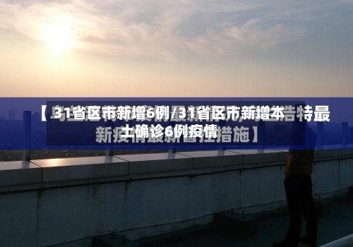 31省区市新增6例/31省区市新增本土确诊6例疫情-第3张图片